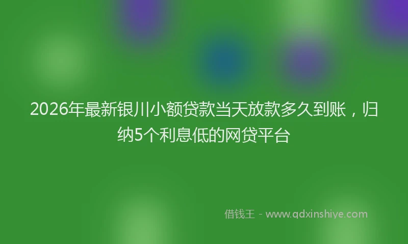 2026年最新银川小额贷款当天放款多久到账，归纳5个利息低的网贷平台