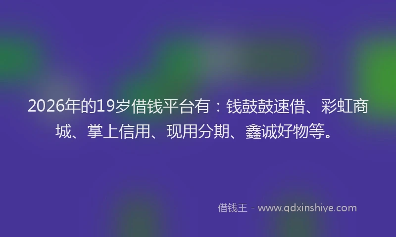 2026年的19岁借钱平台有：钱鼓鼓速借、彩虹商城、掌上信用、现用分期、鑫诚好物等。