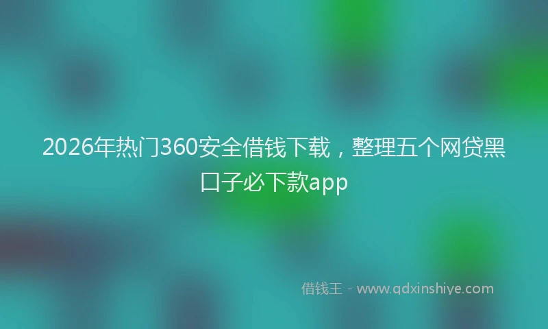 2026年热门360安全借钱下载，整理五个网贷黑口子必下款app