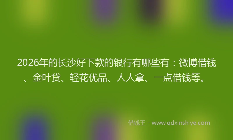 2026年的长沙好下款的银行有哪些有：微博借钱、金叶贷、轻花优品、人人拿、一点借钱等。