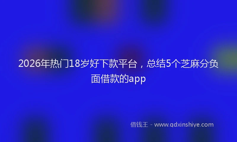 2026年热门18岁好下款平台，总结5个芝麻分负面借款的app