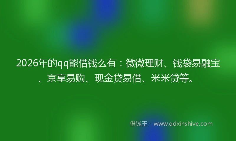 2026年的qq能借钱么有：微微理财、钱袋易融宝、京享易购、现金贷易借、米米贷等。