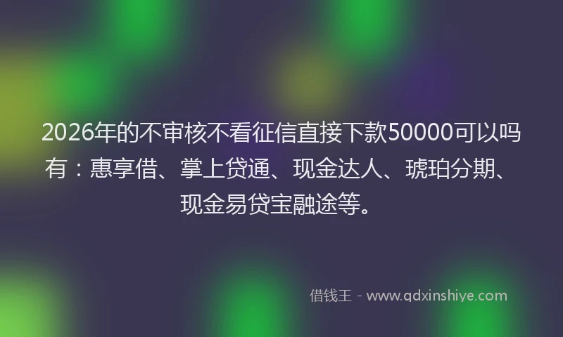 2026年的不审核不看征信直接下款50000可以吗有：惠享借、掌上贷通、现金达人、琥珀分期、现金易贷宝融途等。