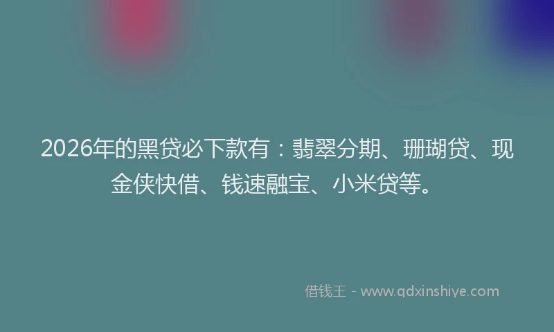 2026年的黑贷必下款有：翡翠分期、珊瑚贷、现金侠快借、钱速融宝、小米贷等。
