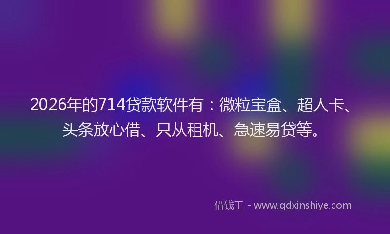 2026年的714贷款软件有：微粒宝盒、超人卡、头条放心借、只从租机、急速易贷等。