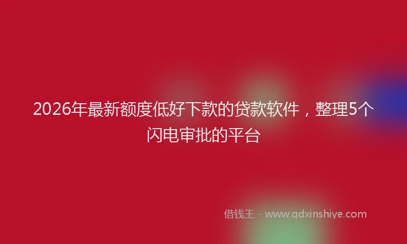 2026年最新额度低好下款的贷款软件，整理5个闪电审批的平台
