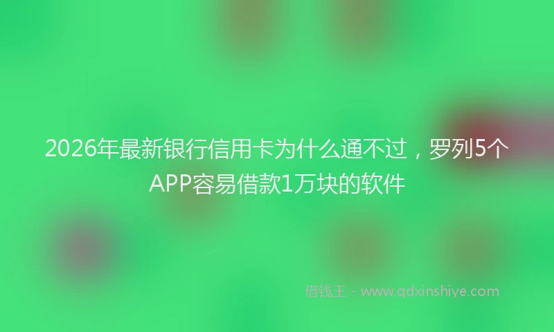 2026年最新银行信用卡为什么通不过，罗列5个APP容易借款1万块的软件