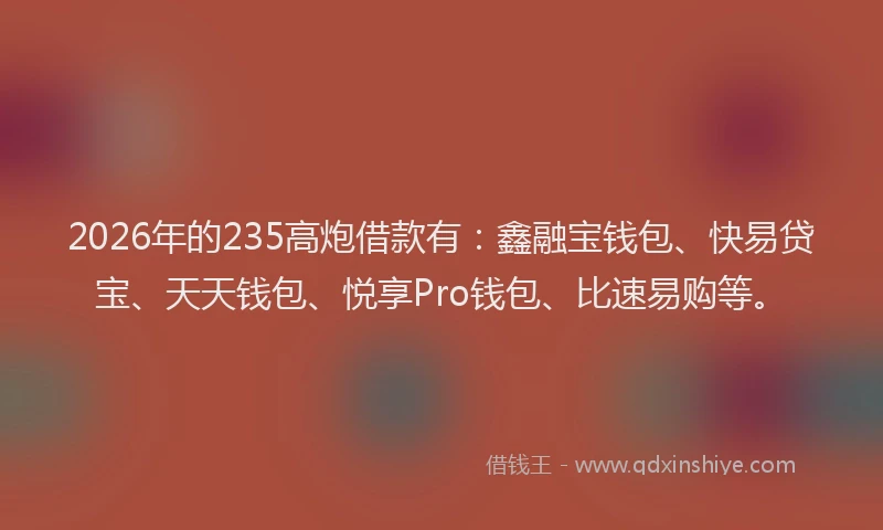 2026年的235高炮借款有：鑫融宝钱包、快易贷宝、天天钱包、悦享Pro钱包、比速易购等。