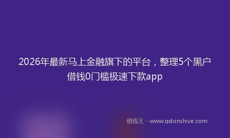 2026年最新马上金融旗下的平台，整理5个黑户借钱0门槛极速下款app