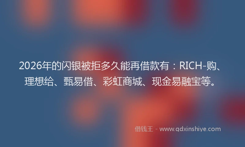 2026年的闪银被拒多久能再借款有：RICH-购、理想给、甄易借、彩虹商城、现金易融宝等。