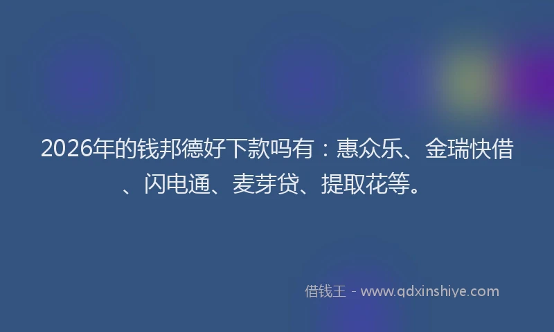 2026年的钱邦德好下款吗有：惠众乐、金瑞快借、闪电通、麦芽贷、提取花等。