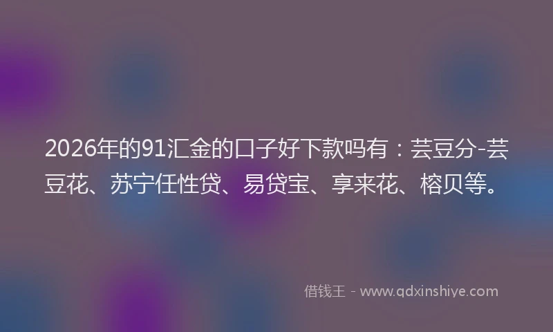 2026年的91汇金的口子好下款吗有：芸豆分-芸豆花、苏宁任性贷、易贷宝、享来花、榕贝等。