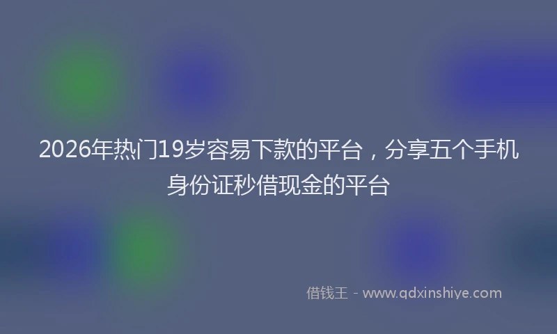 2026年热门19岁容易下款的平台，分享五个手机身份证秒借现金的平台