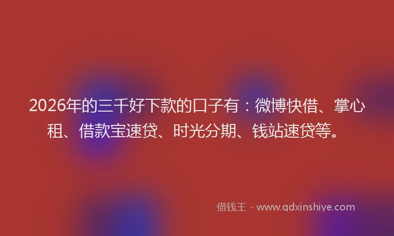 2026年的三千好下款的口子有：微博快借、掌心租、借款宝速贷、时光分期、钱站速贷等。