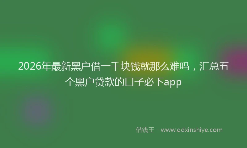 2026年最新黑户借一千块钱就那么难吗，汇总五个黑户贷款的口子必下app