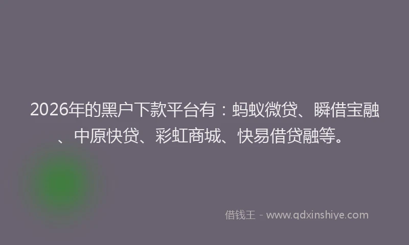 2026年的黑户下款平台有：蚂蚁微贷、瞬借宝融、中原快贷、彩虹商城、快易借贷融等。