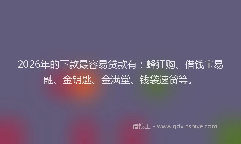 2026年的下款最容易贷款有：蜂狂购、借钱宝易融、金钥匙、金满堂、钱袋速贷等。