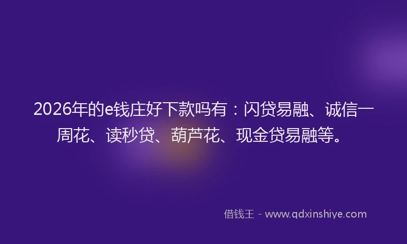 2026年的e钱庄好下款吗有：闪贷易融、诚信一周花、读秒贷、葫芦花、现金贷易融等。