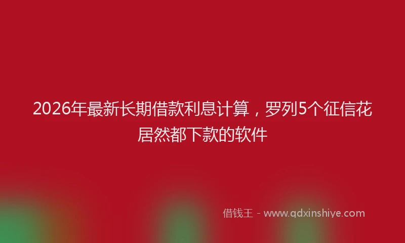 2026年最新长期借款利息计算，罗列5个征信花居然都下款的软件