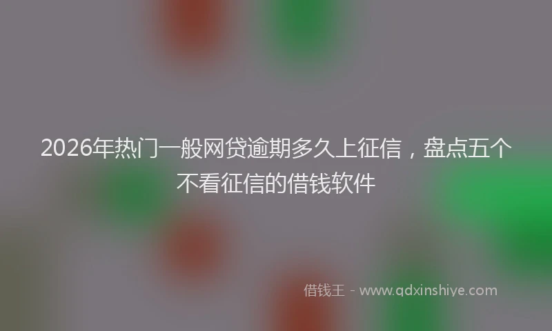 2026年热门一般网贷逾期多久上征信，盘点五个不看征信的借钱软件