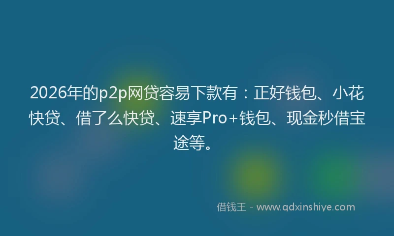2026年的p2p网贷容易下款有：正好钱包、小花快贷、借了么快贷、速享Pro+钱包、现金秒借宝途等。