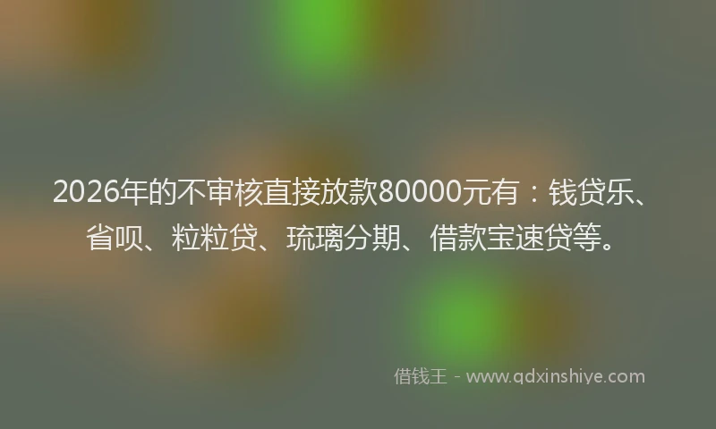 2026年的不审核直接放款80000元有：钱贷乐、省呗、粒粒贷、琉璃分期、借款宝速贷等。