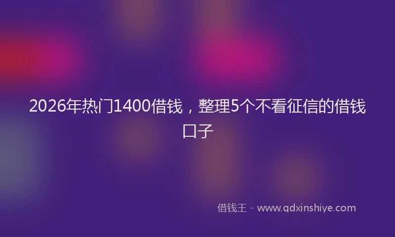 2026年热门1400借钱，整理5个不看征信的借钱口子