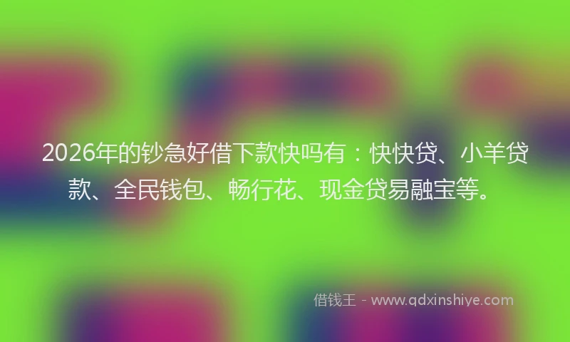 2026年的钞急好借下款快吗有：快快贷、小羊贷款、全民钱包、畅行花、现金贷易融宝等。