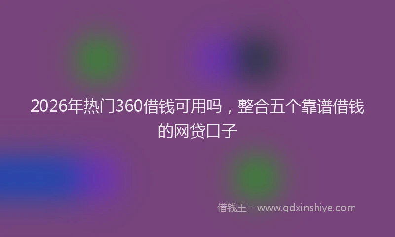 2026年热门360借钱可用吗，整合五个靠谱借钱的网贷口子