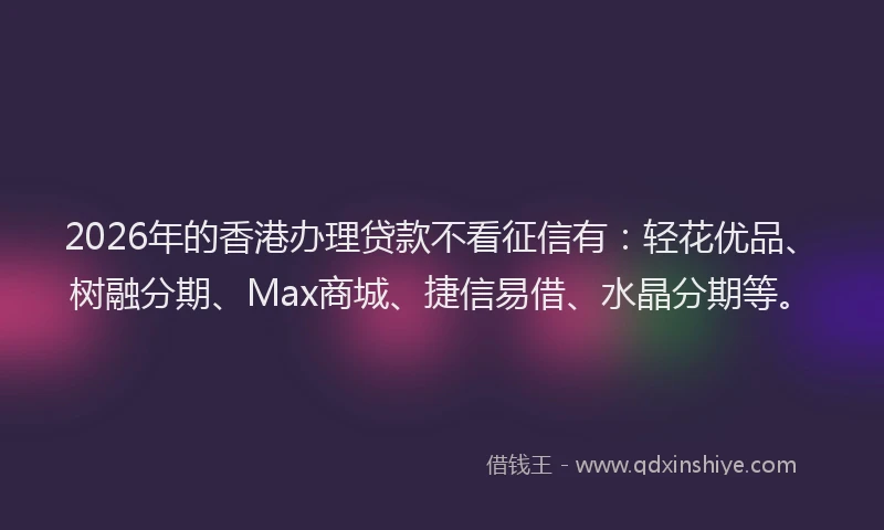 2026年的香港办理贷款不看征信有：轻花优品、树融分期、Max商城、捷信易借、水晶分期等。