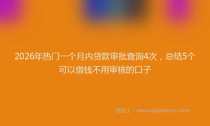 2026年热门一个月内贷款审批查询4次，总结5个可以借钱不用审核的口子