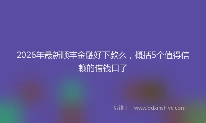 2026年最新顺丰金融好下款么，概括5个值得信赖的借钱口子