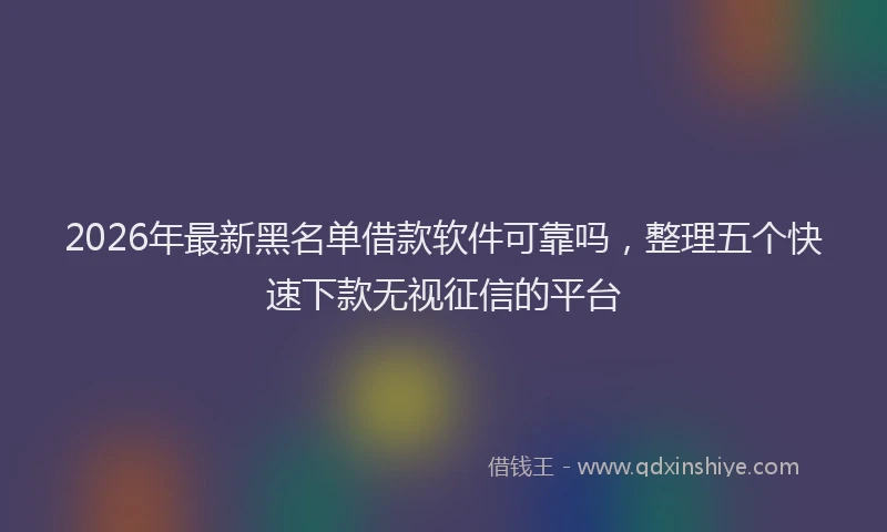 2026年最新黑名单借款软件可靠吗，整理五个快速下款无视征信的平台