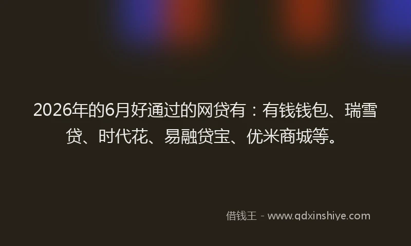 2026年的6月好通过的网贷有：有钱钱包、瑞雪贷、时代花、易融贷宝、优米商城等。