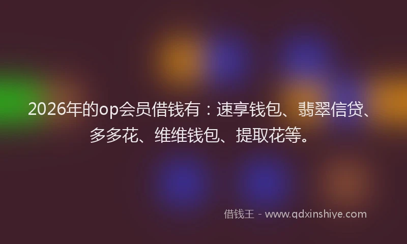 2026年的op会员借钱有：速享钱包、翡翠信贷、多多花、维维钱包、提取花等。