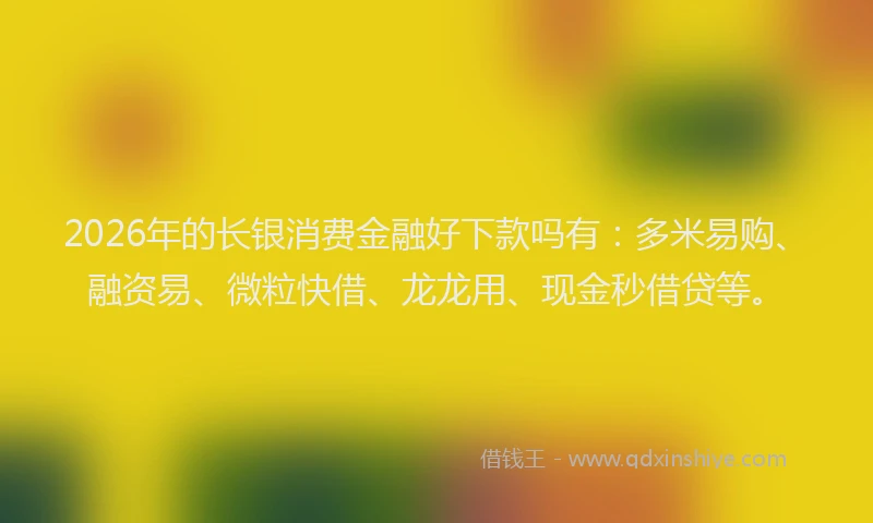 2026年的长银消费金融好下款吗有：多米易购、融资易、微粒快借、龙龙用、现金秒借贷等。