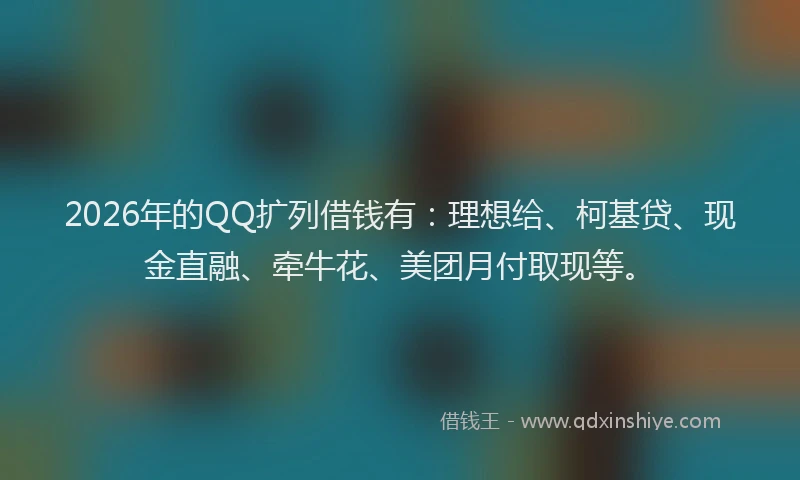 2026年的QQ扩列借钱有：理想给、柯基贷、现金直融、牵牛花、美团月付取现等。