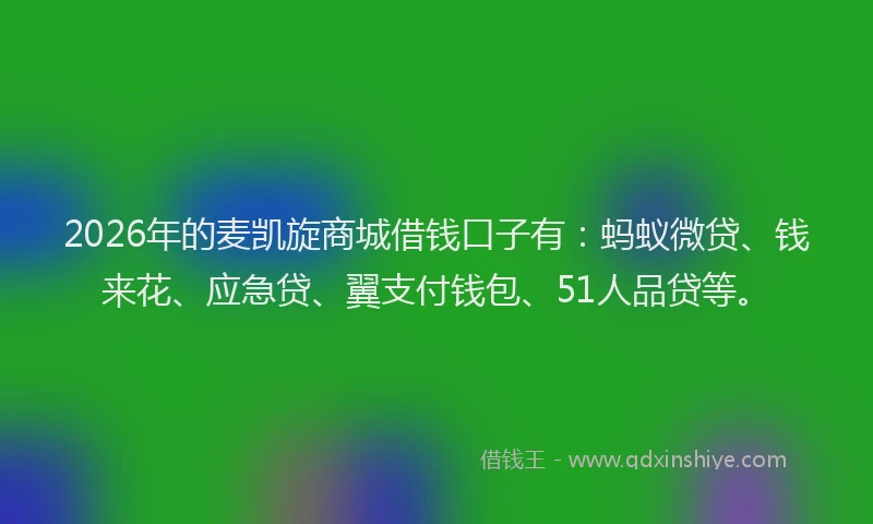 2026年的麦凯旋商城借钱口子有：蚂蚁微贷、钱来花、应急贷、翼支付钱包、51人品贷等。