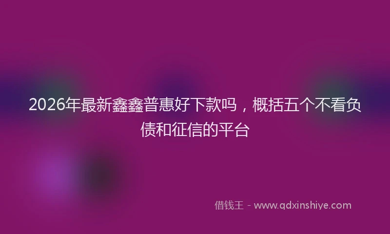 2026年最新鑫鑫普惠好下款吗，概括五个不看负债和征信的平台