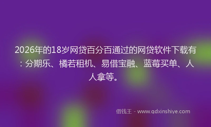 2026年的18岁网贷百分百通过的网贷软件下载有：分期乐、橘若租机、易借宝融、蓝莓买单、人人拿等。