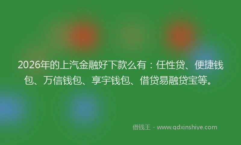 2026年的上汽金融好下款么有：任性贷、便捷钱包、万信钱包、享宇钱包、借贷易融贷宝等。