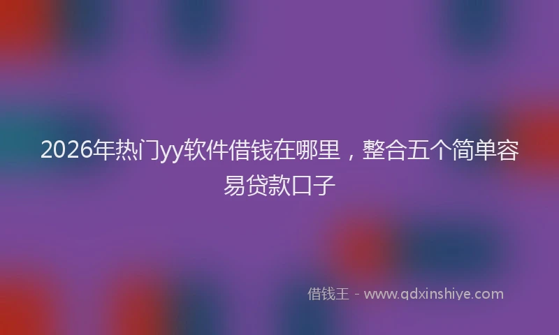 2026年热门yy软件借钱在哪里，整合五个简单容易贷款口子