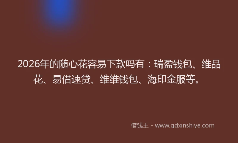 2026年的随心花容易下款吗有：瑞盈钱包、维品花、易借速贷、维维钱包、海印金服等。