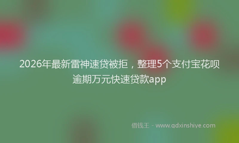 2026年最新雷神速贷被拒，整理5个支付宝花呗逾期万元快速贷款app