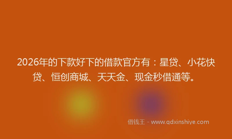2026年的下款好下的借款官方有：星贷、小花快贷、恒创商城、天天金、现金秒借通等。