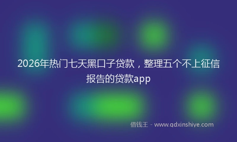 2026年热门七天黑口子贷款，整理五个不上征信报告的贷款app