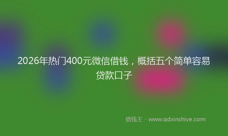 2026年热门400元微信借钱，概括五个简单容易贷款口子