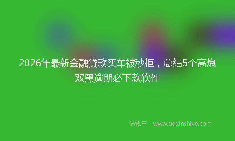 2026年最新金融贷款买车被秒拒，总结5个高炮双黑逾期必下款软件