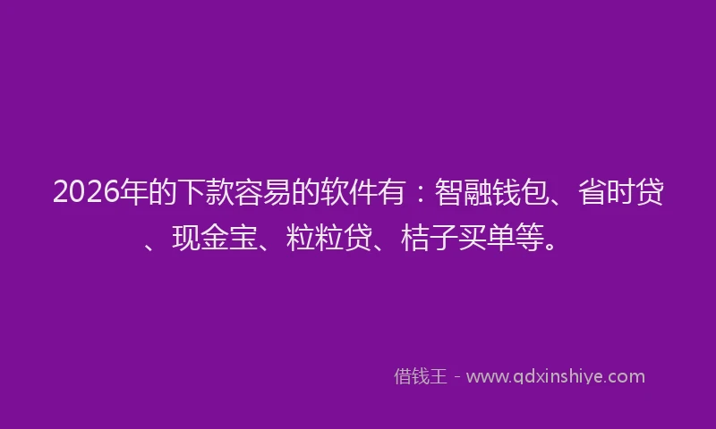 2026年的下款容易的软件有：智融钱包、省时贷、现金宝、粒粒贷、桔子买单等。