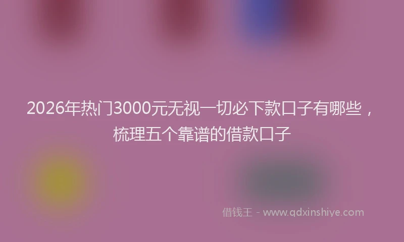2026年热门3000元无视一切必下款口子有哪些，梳理五个靠谱的借款口子